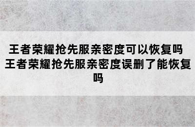 王者荣耀抢先服亲密度可以恢复吗 王者荣耀抢先服亲密度误删了能恢复吗